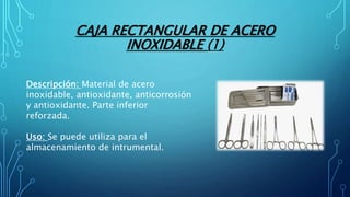 CAJA RECTANGULAR DE ACERO
INOXIDABLE (1)
Descripción: Material de acero
inoxidable, antioxidante, anticorrosión
y antioxidante. Parte inferior
reforzada.
Uso: Se puede utiliza para el
almacenamiento de intrumental.
 