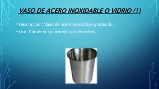 VASO DE ACERO INOXIDABLE O VIDRIO (1)
• Descripción: Vaso de acero inoxidable graduado.
• Uso: Contener soluciones y/o desechos.
 