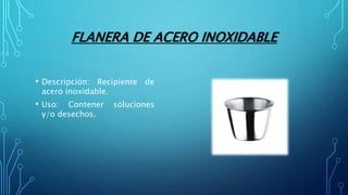 FLANERA DE ACERO INOXIDABLE
• Descripción: Recipiente de
acero inoxidable.
• Uso: Contener soluciones
y/o desechos.
 