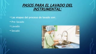 PASOS PARA EL LAVADO DEL
INSTRUMENTAL:
• Las etapas del proceso de lavado son:
• Pre-lavado
• Lavado
• Secado
 