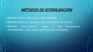 MÉTODOS DE ESTERILIZACIÓN
• Métodos físicos: calor seco y calor húmedo.
• Métodos químicos: líquidos y gaseosos (óxido de etileno).
• Métodos físico-químico: vapor a baja temperatura
(formaldehído) y gas plasma (peróxido de hidrógeno).
 