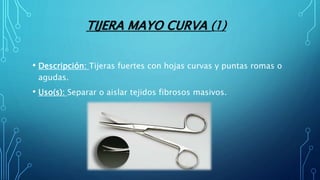 TIJERA MAYO CURVA (1)
• Descripción: Tijeras fuertes con hojas curvas y puntas romas o
agudas.
• Uso(s): Separar o aislar tejidos fibrosos masivos.
 