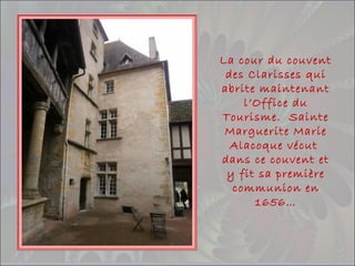 La cour du couvent
des Clarisses qui
abrite maintenant
l’Office du
Tourisme. Sainte
Marguerite Marie
Alacoque vécut
dans ce couvent et
y fit sa première
communion en
1656…
 