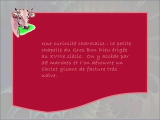 Une curiosité charolaise : la petite
chapelle du Gros Bon Dieu érigée
au XVIIIe siècle. On y accède par
38 marches et l’on découvre un
Christ gisant de facture très
naïve.
 