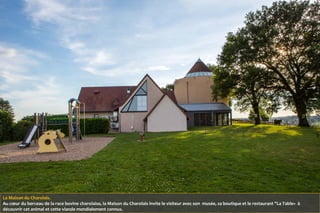 La Maison du Charolais.
Au cœur du berceau de la race bovine charolaise, la Maison du Charolais invite le visiteur avec son musée, sa boutique et le restaurant "La Table« à
découvrir cet animal et cette viande mondialement connus.
 