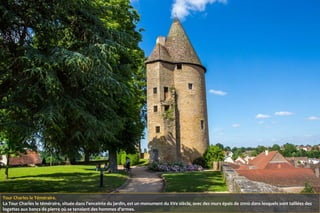Tour Charles le Téméraire.
La Tour Charles le téméraire, située dans l'enceinte du jardin, est un monument du XVe siècle, avec des murs épais de 2m10 dans lesquels sont taillées des
logettes aux bancs de pierre où se tenaient des hommes d'armes.
 