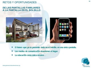 El futuro -que ya es presente- todo en el bolsillo, en una  única pantalla. Los medios de comunicación abandonan el hogar… La educación como único recurso… RETOS Y OPORTUNIDADES   DE LAS PANTALLAS FAMILIARES  A LA PANTALLA EN EL BOLSILLO 