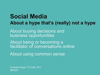 Social MediaAbout a hype that’s (really) not a hype Aboutbuyingdecisions and business opportunities Charlotte Krijger, TU Delft, 2011 @krijger  Aboutbeingorbecoming a facilitator of conversations online Aboutusingcommonsense 