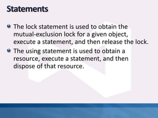 The lock statement is used to obtain the
mutual-exclusion lock for a given object,
execute a statement, and then release the lock.
The using statement is used to obtain a
resource, execute a statement, and then
dispose of that resource.
 
