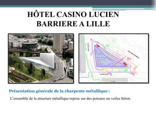 HÔTEL CASINO LUCIEN
BARRIERE A LILLE
Présentation générale de la charpente métallique :
L’ensemble de la structure métallique repose sur des poteaux ou voiles béton.
 