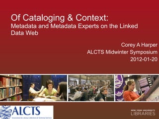 Of Cataloging & Context: Metadata and Metadata Experts on the Linked Data Web Corey A Harper ALCTS Midwinter Symposium 2012-01-20 