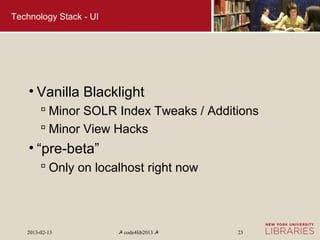 Technology Stack - UI




    • Vanilla Blacklight
         Minor SOLR Index Tweaks / Additions
         Minor View Hacks
    • “pre-beta”
         Only on localhost right now




   2013-02-13           ☭ code4lib2013 ☭   23
 