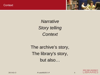 Context




                     Narrative
                    Story telling
                      Context

                The archive’s story,
                The library's story,
                    but also…

   2013-02-13      ☭ code4lib2013 ☭    6
 