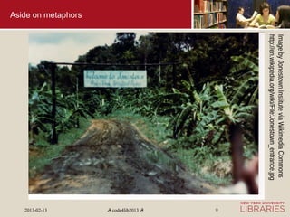 Image by Jonestown Institute via Wikimedia Commons
                     http://en.wikipedia.org/wiki/File:Jonestown_entrance.jpg
                                                                                  9
                                                                                ☭ code4lib2013 ☭
Aside on metaphors




                                                                                  2013-02-13
 