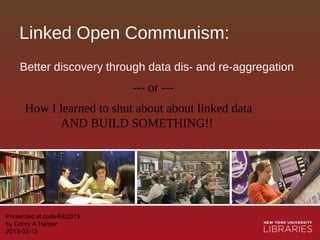 Linked Open Communism:
    Better discovery through data dis- and re-aggregation
                            --- or ---
      How I learned to shut about about linked data
            AND BUILD SOMETHING!!




Presented at code4lib2013
by Corey A Harper
2013-02-13
 