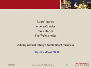 Linked Ancient World Data Institute2013-05-31 31
Users’ stories
Scholars' stories
Your stories
The Web's stories
Adding context through recombinant metadata
http://localhost:3000
 