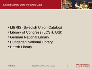Linked Ancient World Data Institute2013-05-31 4
Linked Library Data Instance Data
• LIBRIS (Swedish Union Catalog)
• Library of Congress (LCSH, OSI)
• German National Library
• Hungarian National Library
• British Library
 