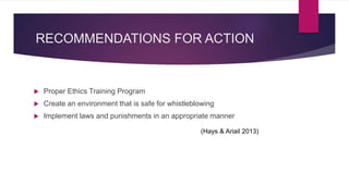 RECOMMENDATIONS FOR ACTION
 Proper Ethics Training Program
 Create an environment that is safe for whistleblowing
 Implement laws and punishments in an appropriate manner
(Hays & Ariail 2013)
 