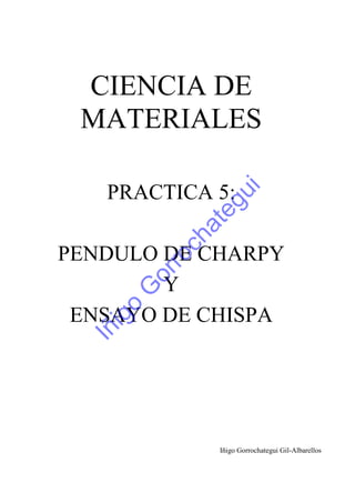 CIENCIA DE
MATERIALES
PRACTICA 5:
PENDULO DE CHARPY
Y
ENSAYO DE CHISPA
Iñigo Gorrochategui Gil-Albarellos
Iñigo
G
orrochategui
 