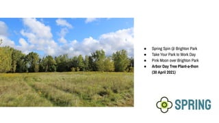 SPRING
● Spring Spin @ Brighton Park
● Take Your Park to Work Day
● Pink Moon over Brighton Park
● Arbor Day Tree Plant-a-thon
(30 April 2021)
 