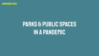 PARKS&PUBLICSPACES
IN A PANDEMIC
Brookside2020
 