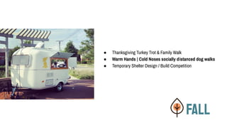 FALL
● Thanksgiving Turkey Trot & Family Walk
● Warm Hands | Cold Noses socially distanced dog walks
● Temporary Shelter Design / Build Competition
 