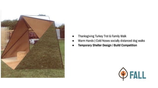 FALL
● Thanksgiving Turkey Trot & Family Walk
● Warm Hands | Cold Noses socially distanced dog walks
● Temporary Shelter Design / Build Competition
 