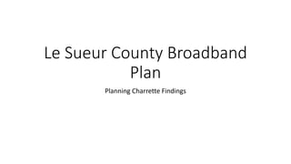 Le Sueur County Broadband
Plan
Planning Charrette Findings
 