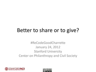Better to share or to give?

        #ReCodeGoodCharrette
           January 24, 2012
          Stanford University
Center on Philanthropy and Civil Society
 