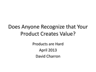 Does Anyone Recognize that Your
    Product Creates Value?
         Products are Hard
            April 2013
           David Charron
 