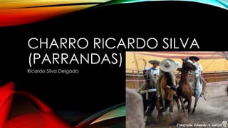 CHARRO RICARDO SILVA
(PARRANDAS)
Ricardo Silva Delgado
 