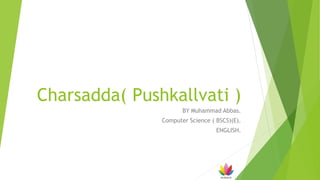 Charsadda( Pushkallvati )
BY Muhammad Abbas.
Computer Science ( BSCS)(E).
ENGLISH.
 