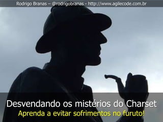 Rodrigo Branas – @rodrigobranas - http://www.agilecode.com.br




Desvendando os mistérios do Charset
  Aprenda a evitar sofrimentos no furuto!
 