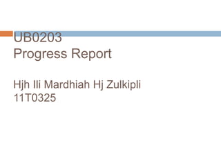 UB0203
Progress Report

Hjh Ili Mardhiah Hj Zulkipli
11T0325
 