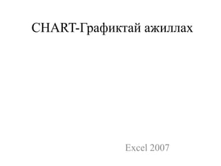 CHART-Графиктай ажиллах
Excel 2007
 