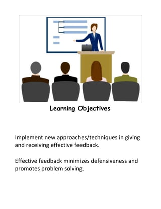 Learning Objectives



Implement new approaches/techniques in giving
and receiving effective feedback.

Effective feedback minimizes defensiveness and
promotes problem solving.
 