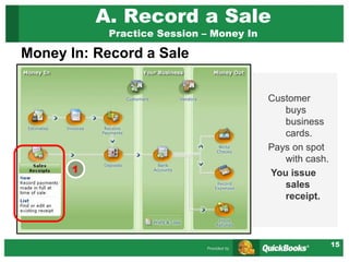 15
A. Record a Sale
Practice Session – Money In
Money In: Record a Sale
Customer
buys
business
cards.
Pays on spot
with cash.
You issue
sales
receipt.
1
 