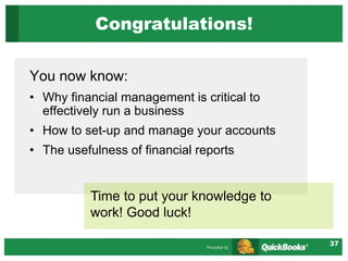 37
Congratulations!
You now know:
• Why financial management is critical to
effectively run a business
• How to set-up and manage your accounts
• The usefulness of financial reports
Time to put your knowledge to
work! Good luck!
 