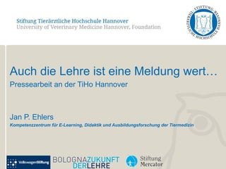 Auch die Lehre ist eine Meldung wert…
Pressearbeit an der TiHo Hannover



Jan P. Ehlers
Kompetenzzentrum für E-Learning, Didaktik und Ausbildungsforschung der Tiermedizin
 