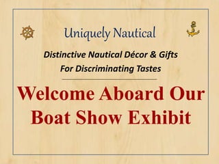 Uniquely Nautical
Distinctive Nautical Décor & Gifts
For Discriminating Tastes
Welcome Aboard Our
Boat Show Exhibit
 