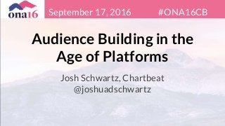 Audience Building in the
Age of Platforms
Josh Schwartz, Chartbeat
@joshuadschwartz
September 17, 2016 #ONA16CB
 