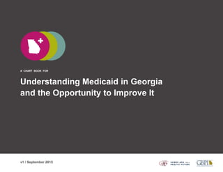 A CHART BOOK FOR
Understanding Medicaid in Georgia
and the Opportunity to Improve It
v1 / September 2015
 
