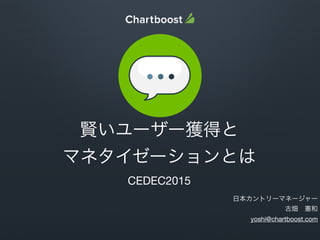 賢いユーザー獲得と

マネタイゼーションとは

CEDEC2015

日本カントリーマネージャー

古畑 憲和

yoshi@chartboost.com
 