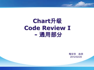 Chart升级
Code Review I
   - 通用部分


            梅安待 赵庶
             2012/02/20
 