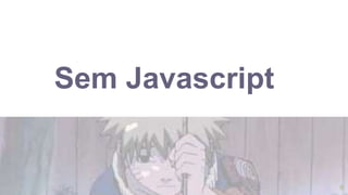 6
Sem Javascript
 