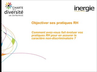 Objectiver ses pratiques RH Comment avez-vous fait évoluer vos pratiques RH pour en assurer le caractère non-discriminatoire ? 