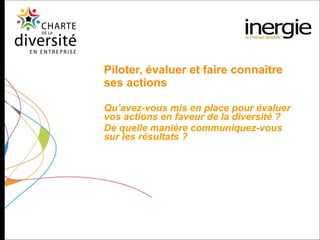 Piloter, évaluer et faire connaître ses actions  Qu’avez-vous mis en place pour évaluer vos actions en faveur de la diversité ?  De quelle manière communiquez-vous sur les résultats ? 