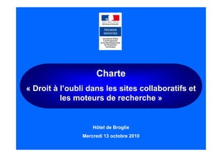 Charte
« Droit à l’oubli dans les sites collaboratifs et
les moteurs de recherche »
Hôtel de Broglie
Mercredi 13 octobre 2010
 