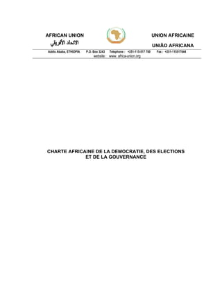 AFRICAN UNION UNION AFRICAINE
UNIÃO AFRICANA
Addis Ababa, ETHIOPIA P.O. Box 3243 Telephone : +251-115-517 700 Fax : +251-115517844
website : www. africa-union.org
CHARTE AFRICAINE DE LA DEMOCRATIE, DES ELECTIONS
ET DE LA GOUVERNANCE
 
