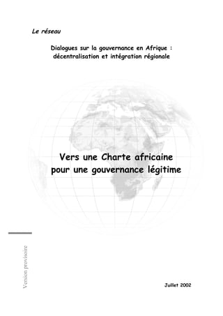 Le réseau
Dialogues sur la gouvernance en Afrique :
décentralisation et intégration régionale

Version provisoire

Vers une Charte africaine
pour une gouvernance légitime

Juillet 2002

 